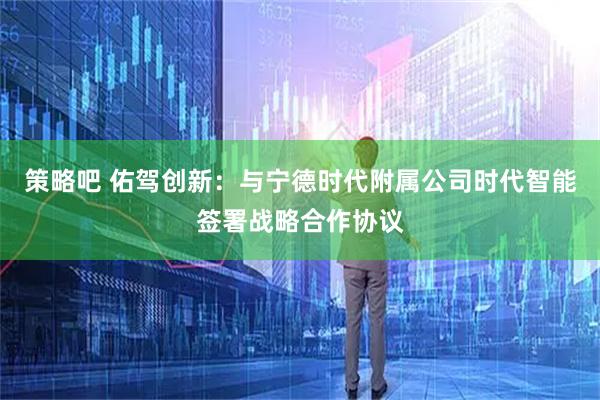 策略吧 佑驾创新：与宁德时代附属公司时代智能签署战略合作协议