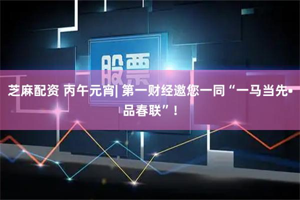 芝麻配资 丙午元宵| 第一财经邀您一同“一马当先•品春联”！