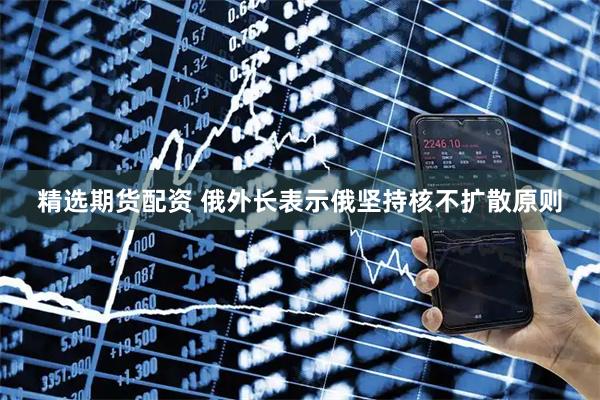 精选期货配资 俄外长表示俄坚持核不扩散原则