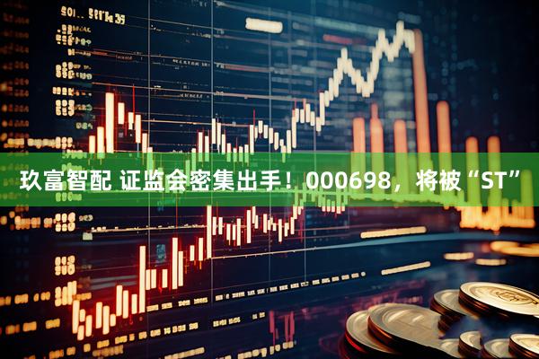 玖富智配 证监会密集出手！000698，将被“ST”