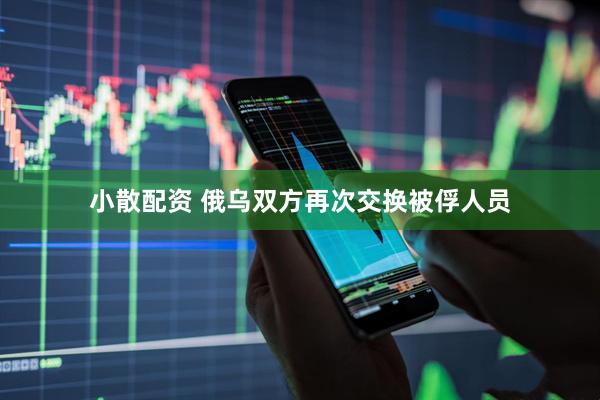 小散配资 俄乌双方再次交换被俘人员