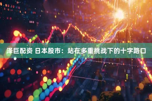 泽巨配资 日本股市：站在多重挑战下的十字路口